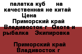 палатка куб 180 на180 качественная не китай › Цена ­ 7 000 - Приморский край, Владивосток г. Охота и рыбалка » Экипировка   . Приморский край,Владивосток г.